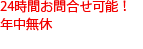 24時間お問合せ可能！年中無休 年末年始もご相談下さい